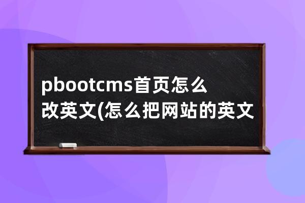 pbootcms首页怎么改英文(怎么把网站的英文变中文)