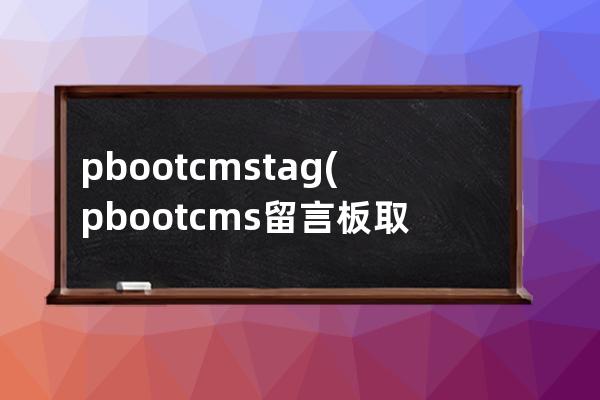 pbootcms tag(pbootcms留言板取消验证码)