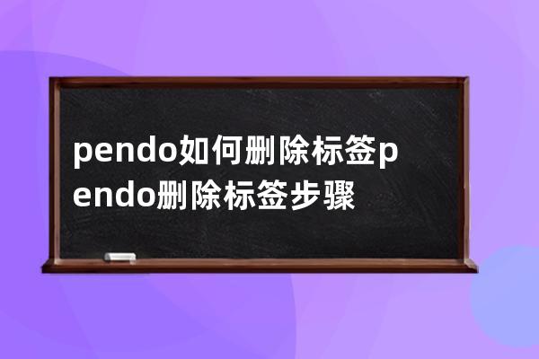 pendo如何删除标签?pendo删除标签步骤 