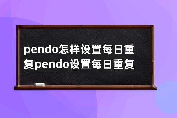 pendo怎样设置每日重复?pendo设置每日重复教程 