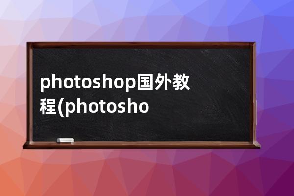 photoshop国外教程(photoshop世界顶级教程)