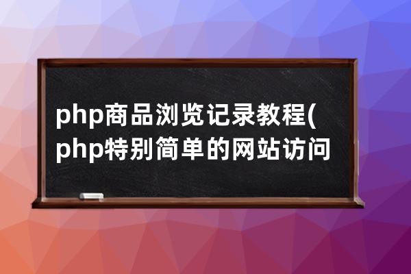 php商品浏览记录教程(php特别简单的网站访问统计)