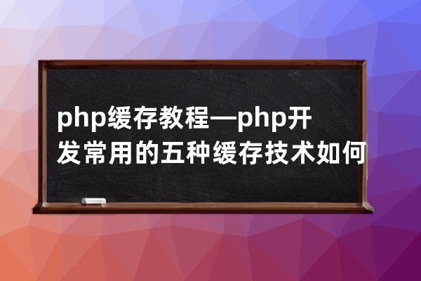 php 缓存 教程—php开发常用的五种缓存技术如何成为一名php技术专家