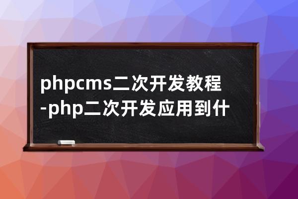 phpcms 二次开发教程-php二次开发应用到什么技术php网站技术