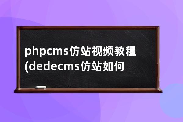 phpcms仿站视频教程(dedecms仿站如何做)