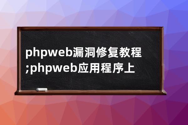 phpweb漏洞修复教程;phpweb应用程序上漏洞的攻防研究