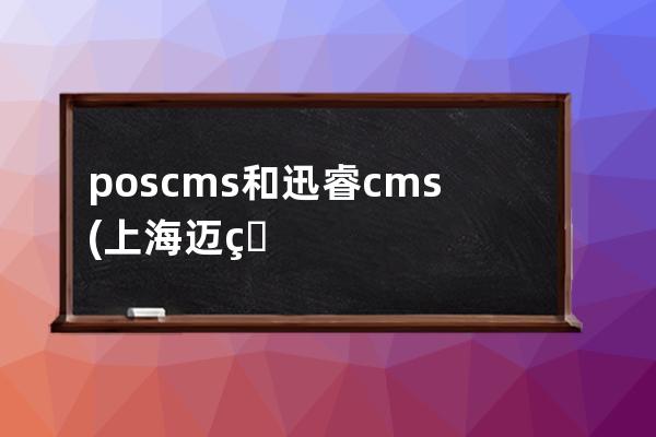 poscms和迅睿cms(上海迈睿数智营销服务有限公司)