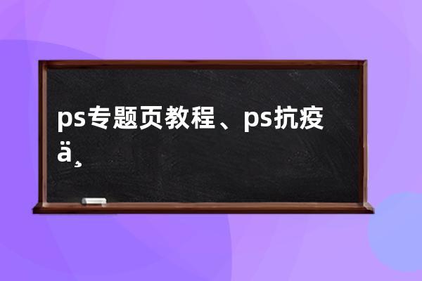 ps专题页教程、ps抗疫专题海报宣传设计详细步骤