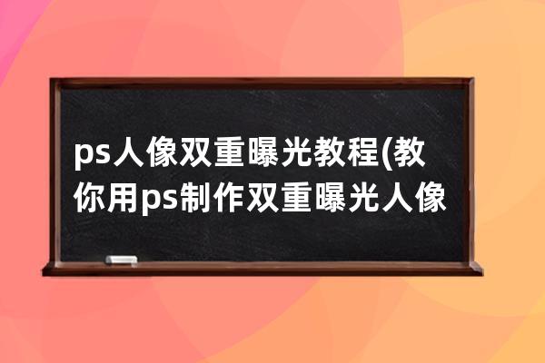 ps人像双重曝光教程(教你用ps制作双重曝光人像照片)