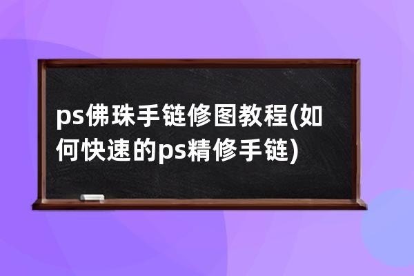 ps佛珠手链修图教程(如何快速的ps精修手链)