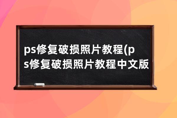 ps修复破损照片教程(ps修复破损照片教程中文版)