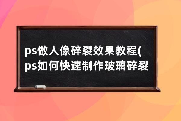 ps做人像碎裂效果教程(ps如何快速制作玻璃碎裂掉落动效)