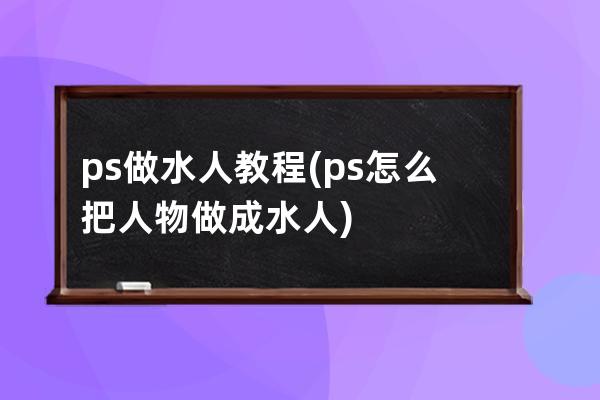 ps做水人教程(ps怎么把人物做成水人)