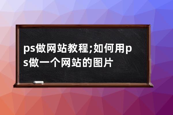 ps做 网站教程;如何用ps做一个网站的图片