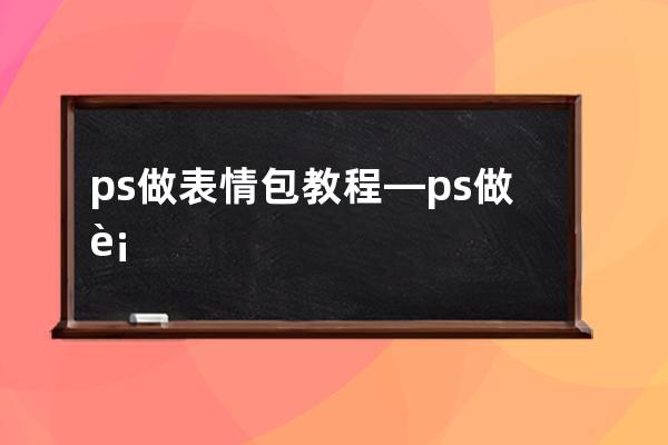 ps做表情包教程—ps做表情包教程视频