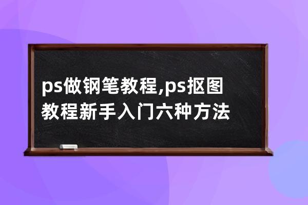 ps做钢笔教程,ps抠图教程新手入门六种方法