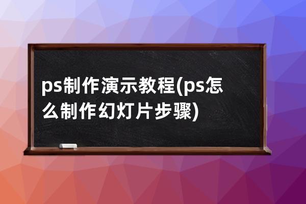 ps制作演示教程(ps怎么制作幻灯片步骤)