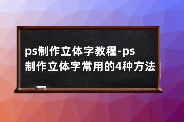 ps制作立体字教程-ps制作立体字常用的4种方法