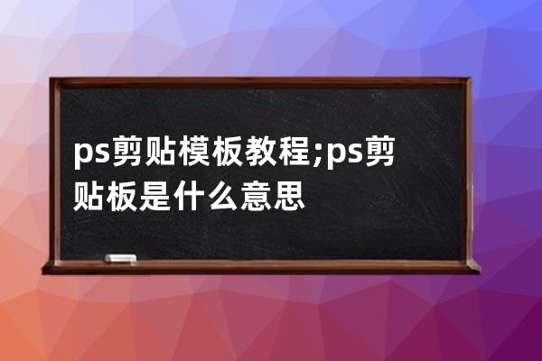 ps剪贴模板教程;ps剪贴板是什么意思