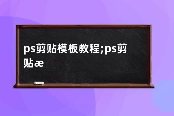 ps剪贴模板教程;ps剪贴板是什么意思