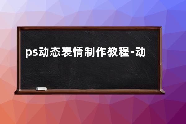 ps动态表情制作教程-动态表情包是怎么做出来的-ps如何制作动态表情包