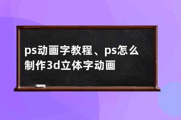 ps动画字教程、ps怎么制作3d立体字动画