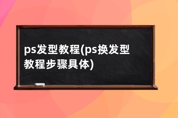 ps发型教程(ps换发型教程步骤具体)