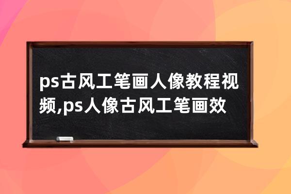 ps古风工笔画人像教程视频,ps人像古风工笔画效果视频