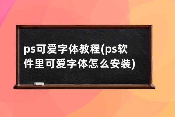 ps可爱字体教程(ps软件里可爱字体怎么安装)