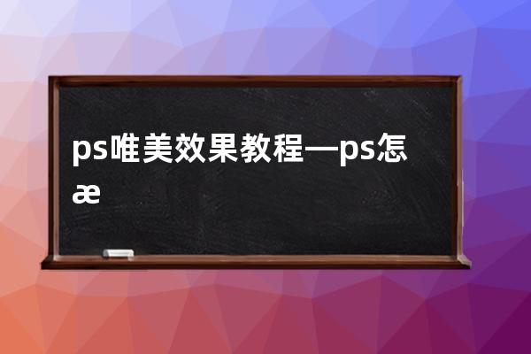 ps唯美效果教程—ps怎样调出唯美人像图片