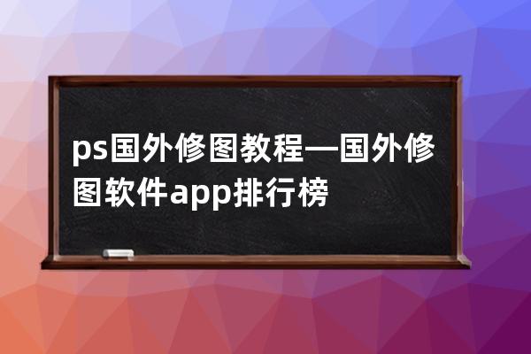 ps国外修图教程—国外修图软件app排行榜