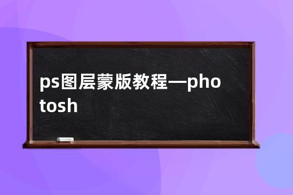 ps 图层蒙版教程—photoshop图层蒙版教程