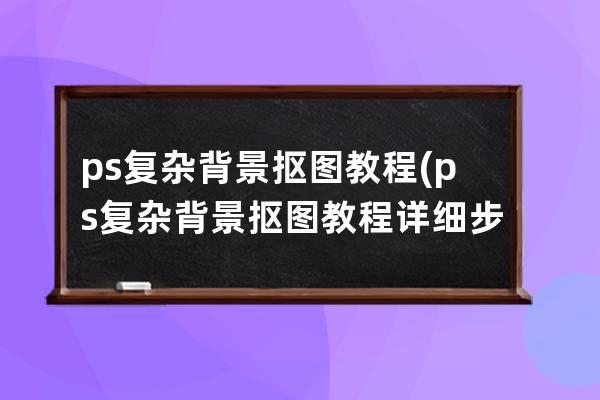 ps复杂背景抠图教程(ps复杂背景抠图教程详细步骤)