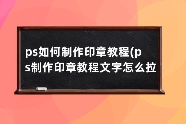 ps如何制作印章教程(ps制作印章教程文字怎么拉长)