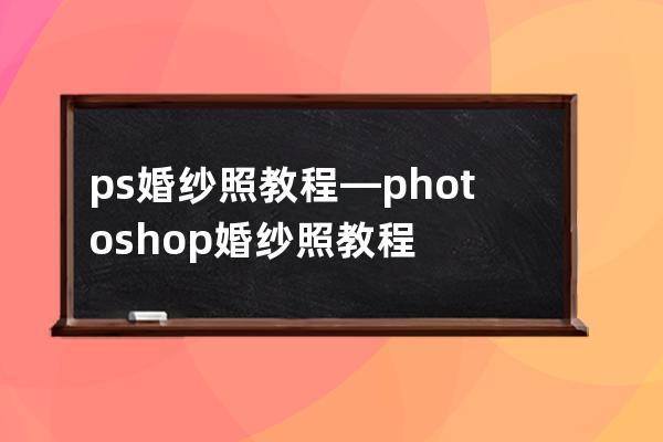 ps婚纱照教程—photoshop婚纱照教程