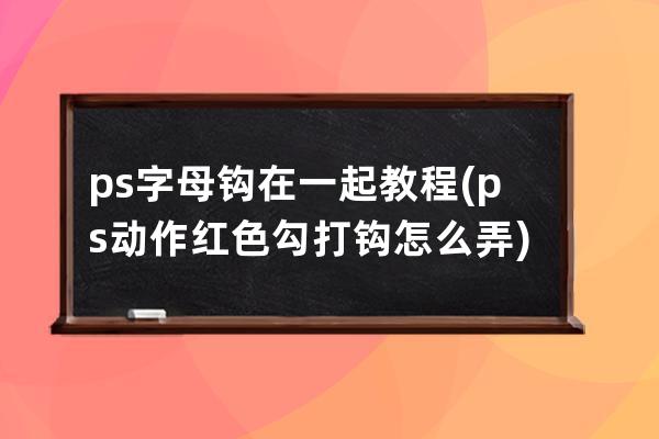 ps字母钩在一起教程(ps动作红色勾打钩怎么弄)