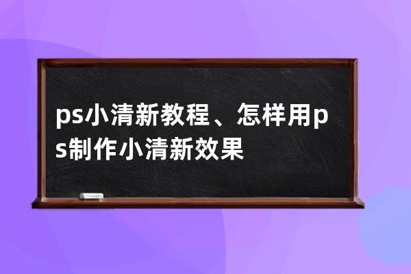 ps 小清新 教程、怎样用ps制作小清新效果