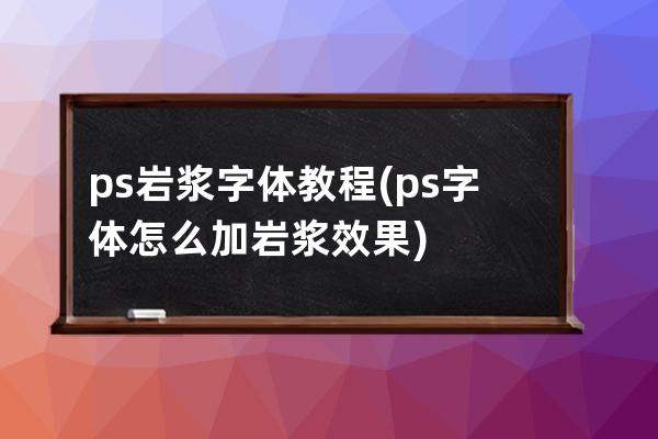 ps岩浆字体教程(ps字体怎么加岩浆效果)