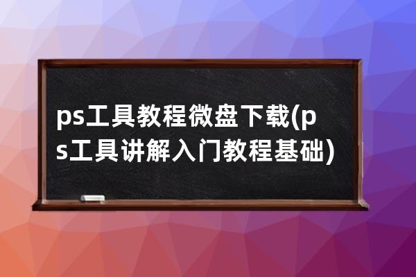 ps工具教程微盘下载(ps工具讲解入门教程基础)