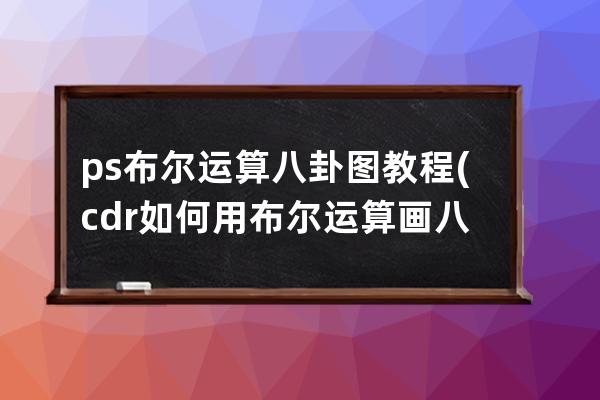 ps布尔运算八卦图教程(cdr如何用布尔运算画八卦图)