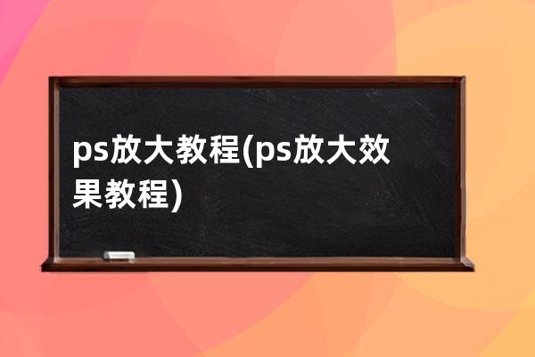 ps放大教程(ps放大效果教程)