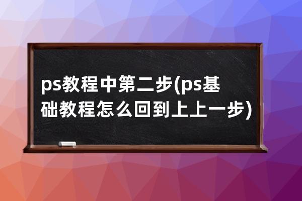 ps教程中第二步(ps基础教程怎么回到上上一步)