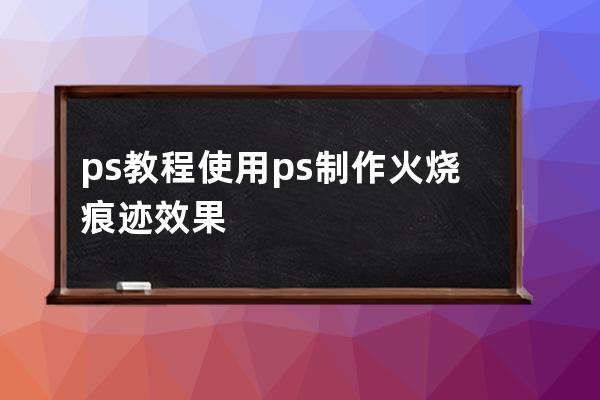 ps教程使用ps制作火烧痕迹效果