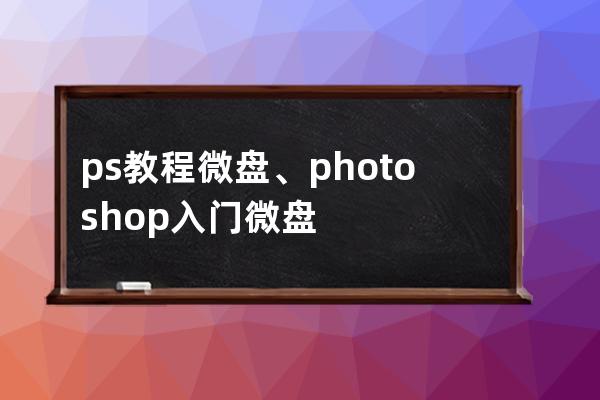 ps教程 微盘、photoshop入门微盘