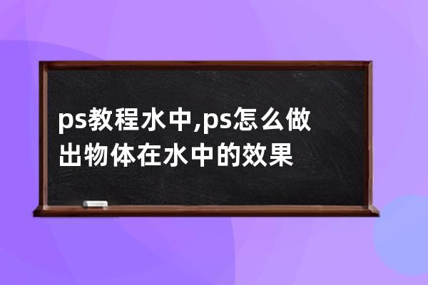 ps教程 水中,ps怎么做出物体在水中的效果