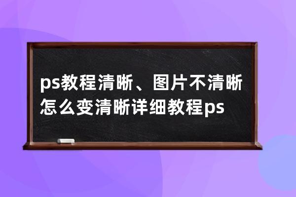 ps教程 清晰、图片不清晰怎么变清晰详细教程ps