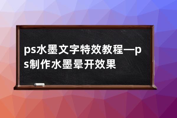 ps水墨文字特效教程—ps制作水墨晕开效果