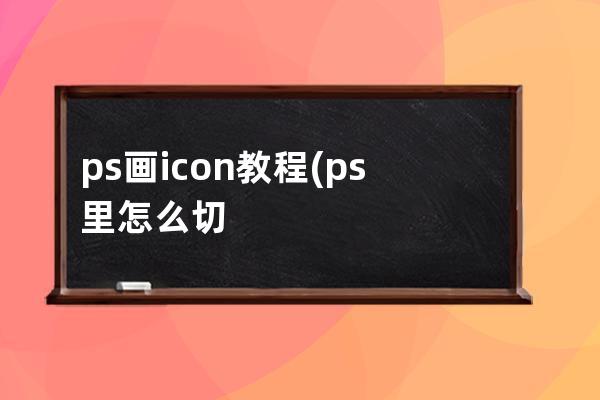 ps画icon教程(ps里怎么切icon图标)