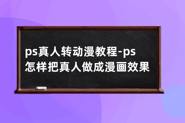 ps真人转动漫教程-ps怎样把真人做成漫画效果