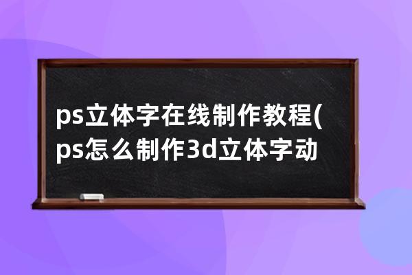 ps立体字在线制作教程(ps怎么制作3d立体字动画)